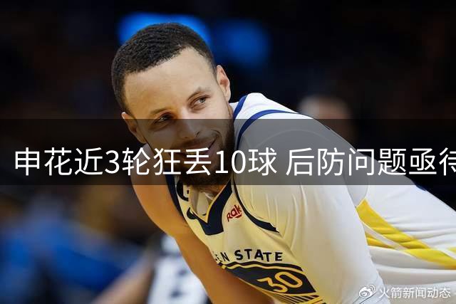 申花近3轮狂丢10球 后防问题亟待解决